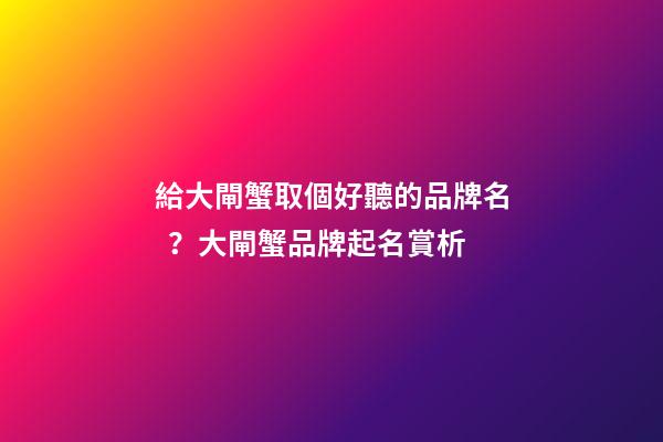 給大閘蟹取個好聽的品牌名？大閘蟹品牌起名賞析